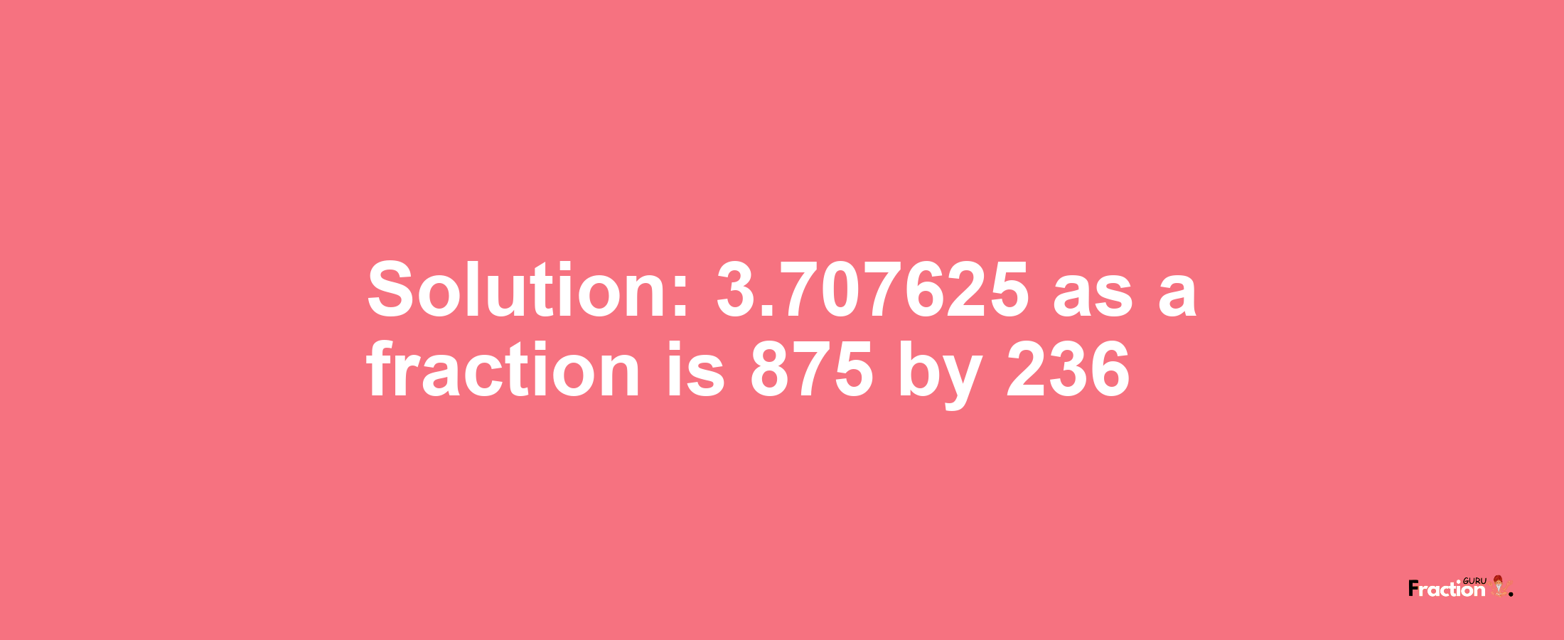 Solution:3.707625 as a fraction is 875/236